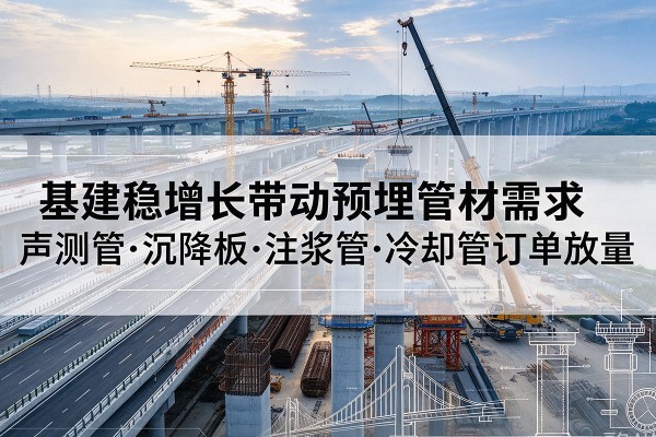 清原基建稳增长带动预埋监测管材需求，声测管、沉降板、注浆管订单持续放量